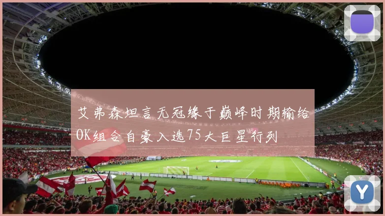 艾弗森坦言无冠缘于巅峰时期输给OK组合自豪入选75大巨星行列