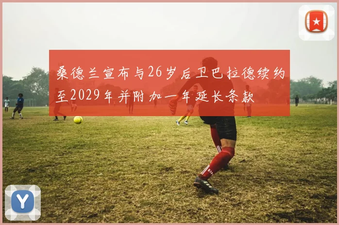 桑德兰宣布与26岁后卫巴拉德续约至2029年并附加一年延长条款