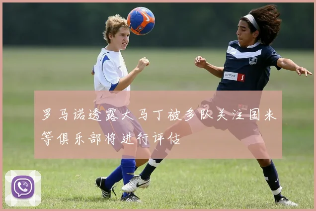 罗马诺透露大马丁被多队关注国米等俱乐部将进行评估