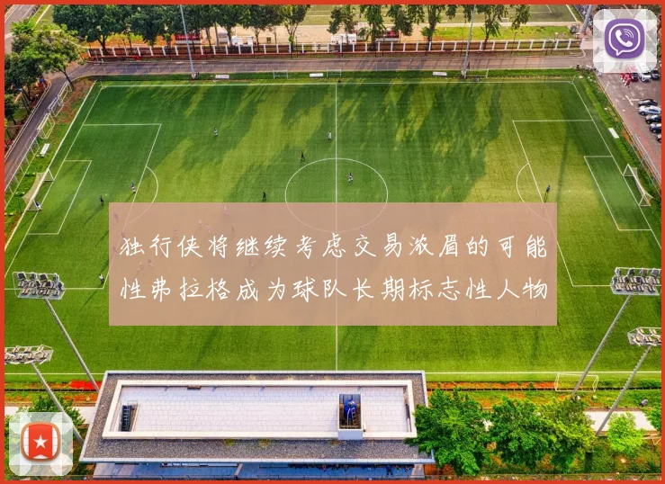 独行侠将继续考虑交易浓眉的可能性弗拉格成为球队长期标志性人物