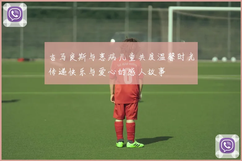 吉马良斯与患病儿童共度温馨时光传递快乐与爱心的感人故事