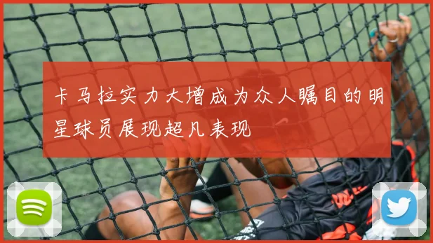 卡马拉实力大增成为众人瞩目的明星球员展现超凡表现