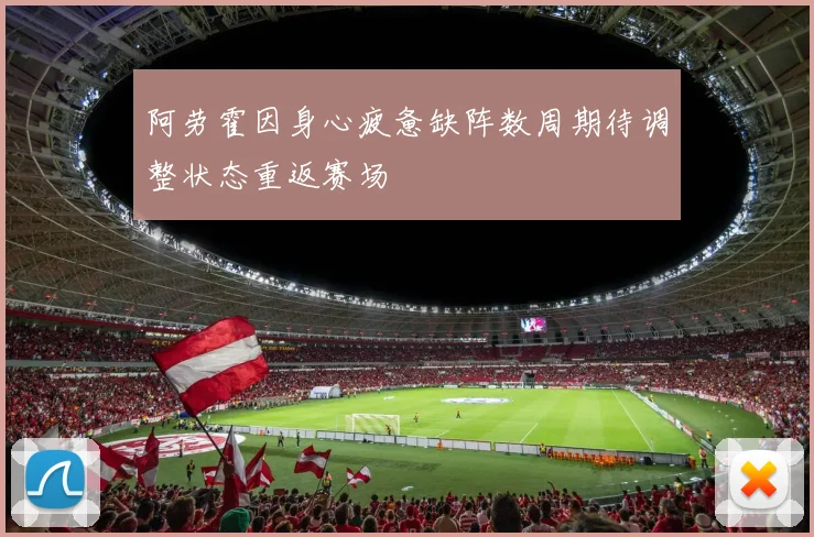 阿劳霍因身心疲惫缺阵数周期待调整状态重返赛场