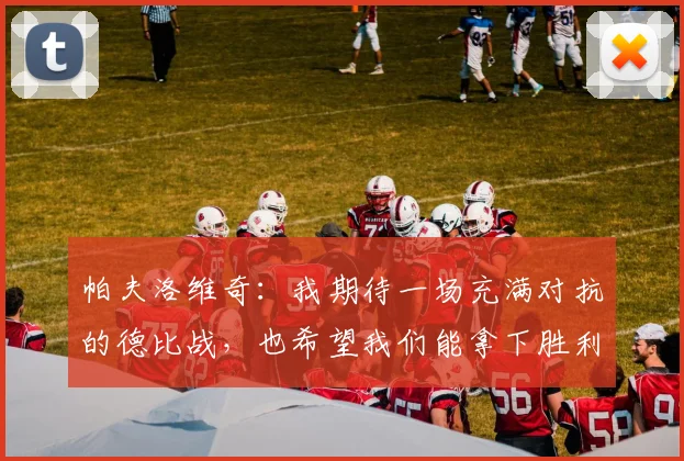 帕夫洛维奇：我期待一场充满对抗的德比战，也希望我们能拿下胜利