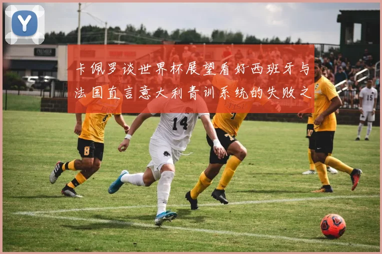 卡佩罗谈世界杯展望看好西班牙与法国直言意大利青训系统的失败之处