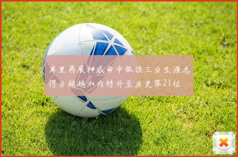 库里再展神威命中弧顶三分生涯总得分超越加内特升至历史第21位