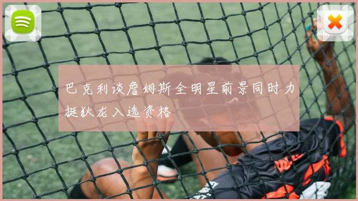 巴克利谈詹姆斯全明星前景同时力挺狄龙入选资格