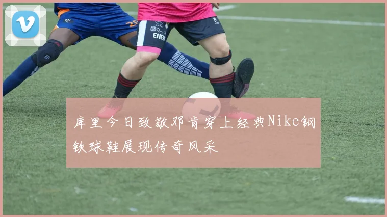 库里今日致敬邓肯穿上经典Nike钢铁球鞋展现传奇风采
