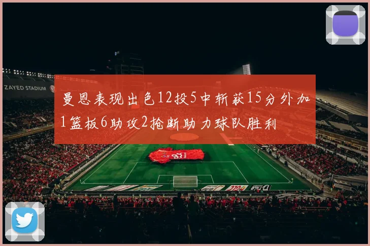 曼恩表现出色12投5中斩获15分外加1篮板6助攻2抢断助力球队胜利