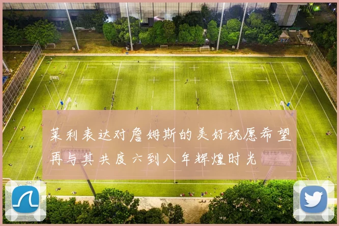 莱利表达对詹姆斯的美好祝愿希望再与其共度六到八年辉煌时光