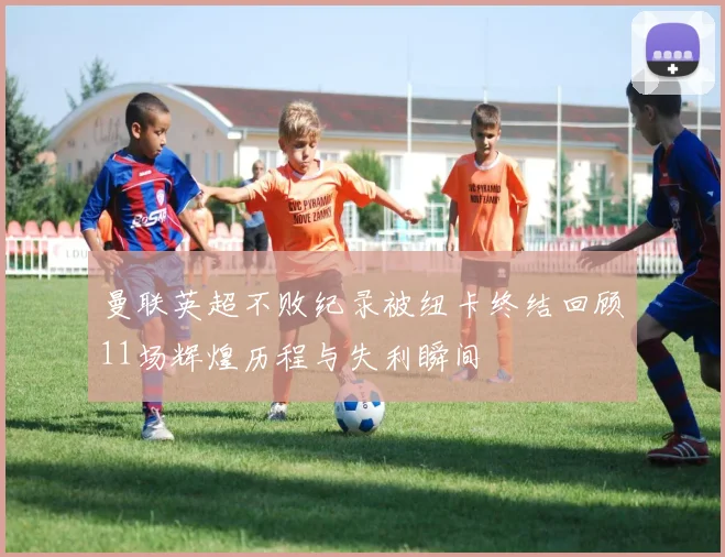 曼联英超不败纪录被纽卡终结回顾11场辉煌历程与失利瞬间