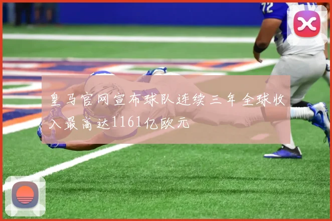 皇马官网宣布球队连续三年全球收入最高达1161亿欧元