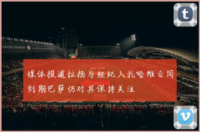 媒体报道拉扬与经纪人扎哈维合同到期巴萨仍对其保持关注