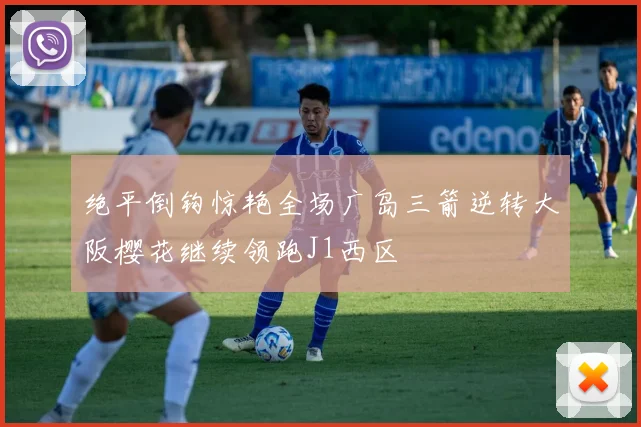 绝平倒钩惊艳全场广岛三箭逆转大阪樱花继续领跑J1西区