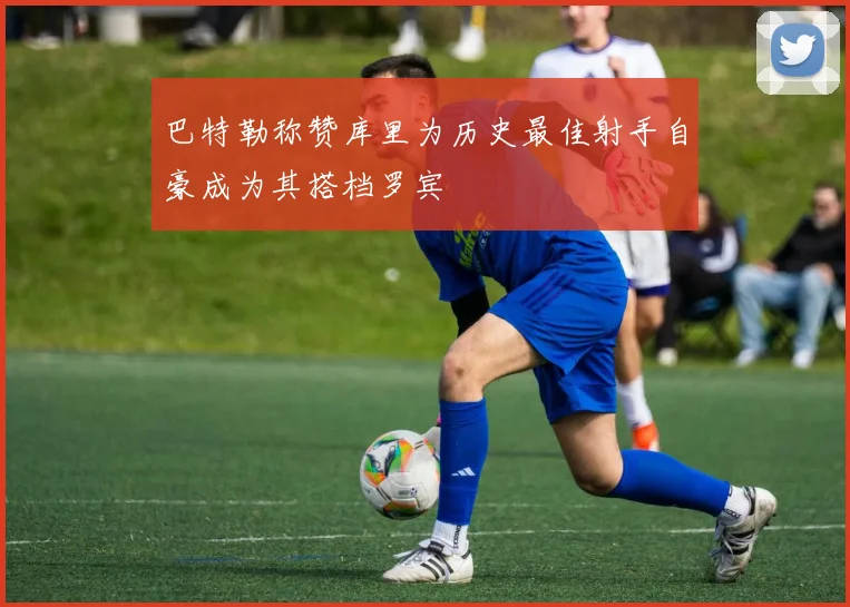 巴特勒称赞库里为历史最佳射手自豪成为其搭档罗宾