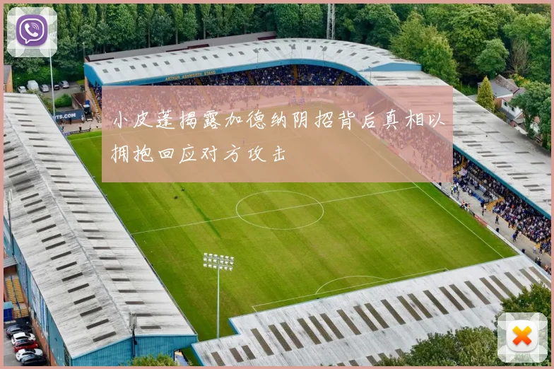 小皮蓬揭露加德纳阴招背后真相以拥抱回应对方攻击
