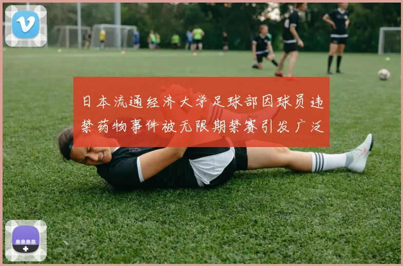 日本流通经济大学足球部因球员违禁药物事件被无限期禁赛引发广泛关注