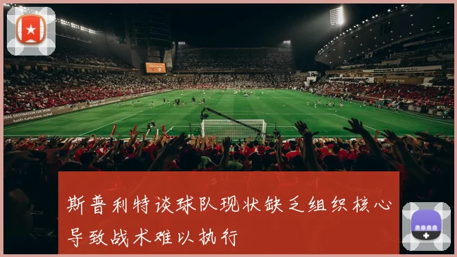 斯普利特谈球队现状缺乏组织核心导致战术难以执行
