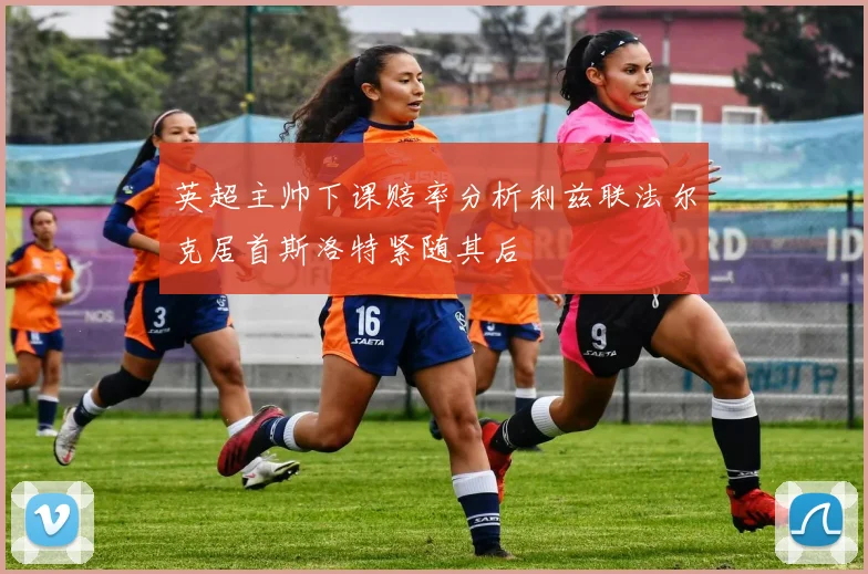 英超主帅下课赔率分析利兹联法尔克居首斯洛特紧随其后