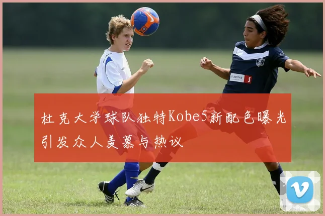 杜克大学球队独特Kobe5新配色曝光引发众人羡慕与热议