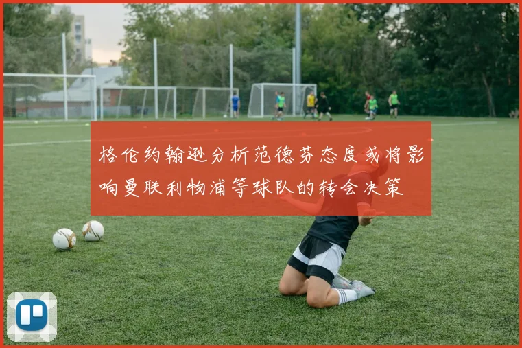 格伦约翰逊分析范德芬态度或将影响曼联利物浦等球队的转会决策