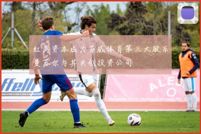 红鸟资本成为芬威体育第三大股东曼苏尔与其共创投资公司