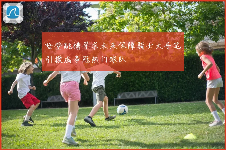 哈登跳槽寻求未来保障骑士大手笔引援成争冠热门球队