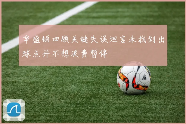 华盛顿回顾关键失误坦言未找到出球点并不想浪费暂停
