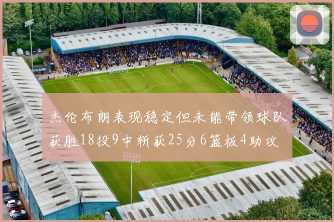 杰伦布朗表现稳定但未能带领球队获胜18投9中斩获25分6篮板4助攻