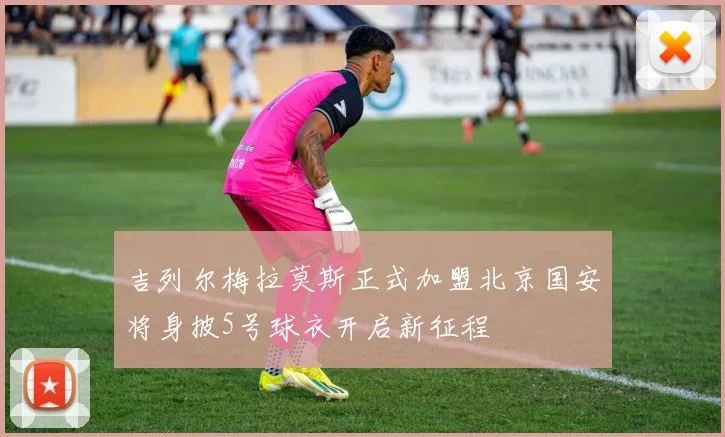 吉列尔梅拉莫斯正式加盟北京国安将身披5号球衣开启新征程