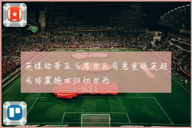 英媒称蒂亚戈席尔瓦有意重返英超或将震撼回归切尔西