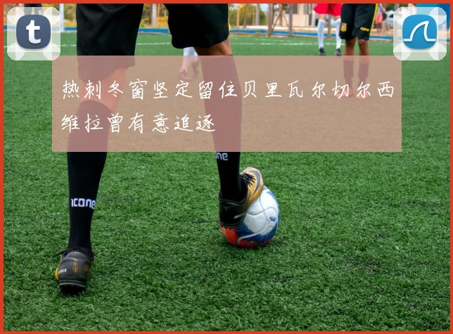 热刺冬窗坚定留住贝里瓦尔切尔西维拉曾有意追逐