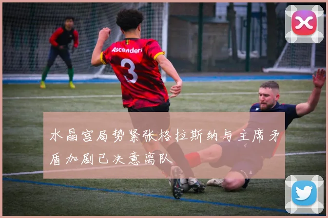 水晶宫局势紧张格拉斯纳与主席矛盾加剧已决意离队