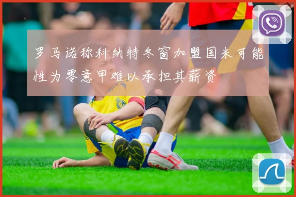 罗马诺称科纳特冬窗加盟国米可能性为零意甲难以承担其薪资