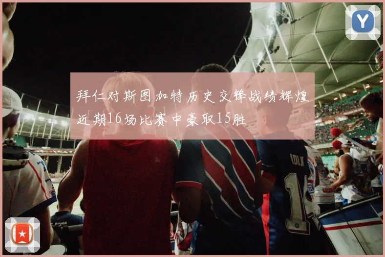 拜仁对斯图加特历史交锋战绩辉煌近期16场比赛中豪取15胜