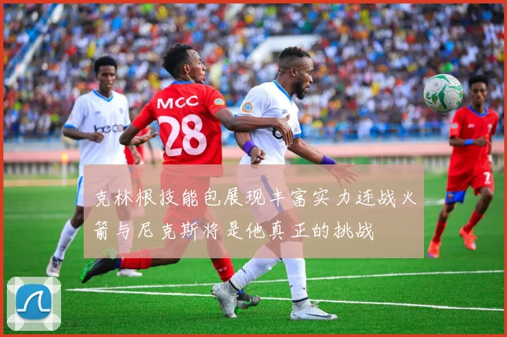 克林根技能包展现丰富实力连战火箭与尼克斯将是他真正的挑战