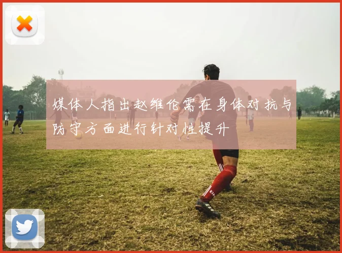 媒体人指出赵维伦需在身体对抗与防守方面进行针对性提升