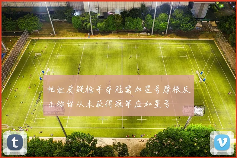 帕杜质疑枪手夺冠需加星号摩根反击称你从未获得冠军应加星号
