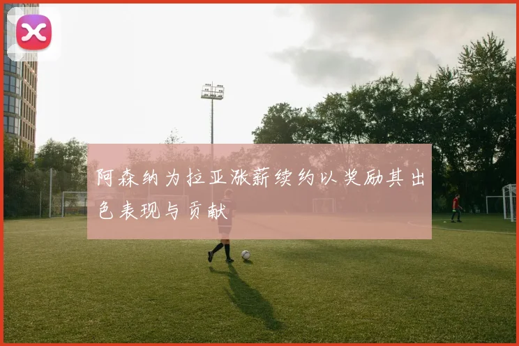 阿森纳为拉亚涨薪续约以奖励其出色表现与贡献