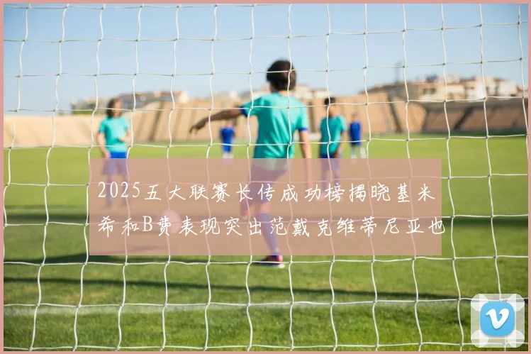 2025五大联赛长传成功榜揭晓基米希和B费表现突出范戴克维蒂尼亚也名列其中