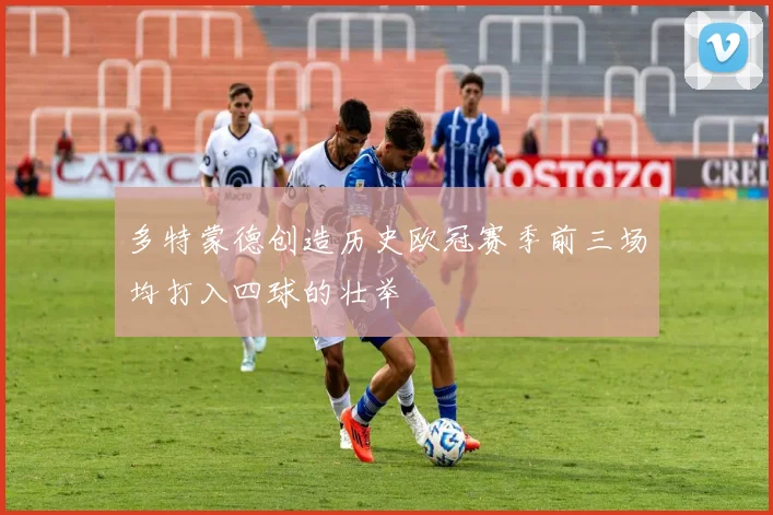 多特蒙德创造历史欧冠赛季前三场均打入四球的壮举