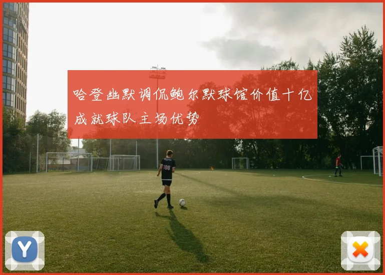 哈登幽默调侃鲍尔默球馆价值十亿成就球队主场优势