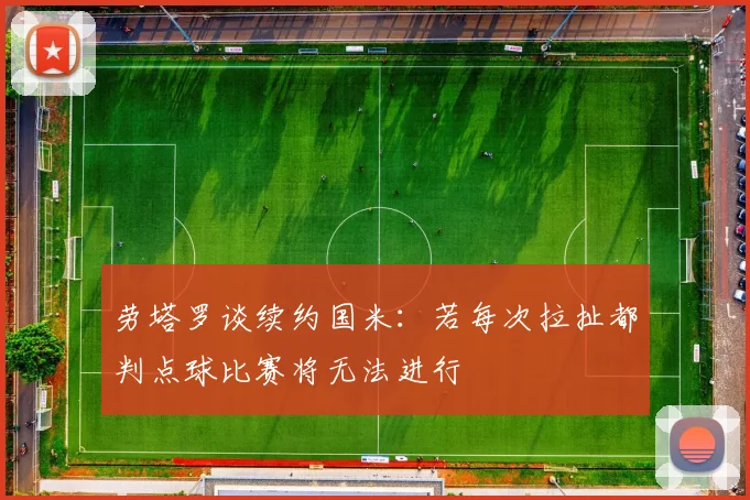 劳塔罗谈续约国米：若每次拉扯都判点球比赛将无法进行