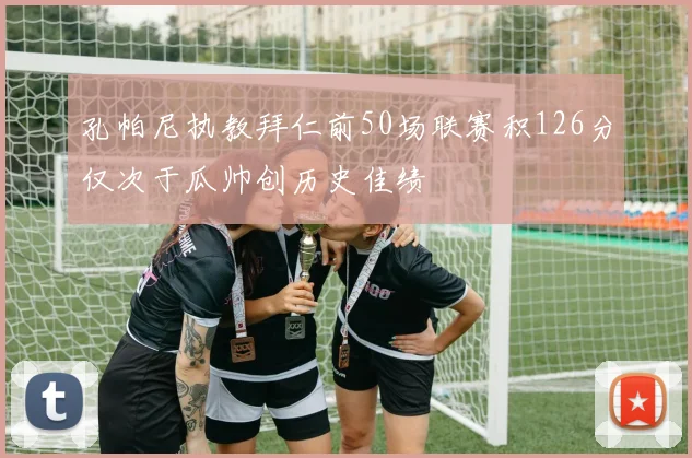 孔帕尼执教拜仁前50场联赛积126分仅次于瓜帅创历史佳绩