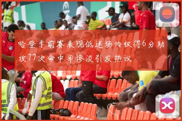 哈登季前赛表现低迷场均仅得6分助攻77次命中率惨淡引发热议