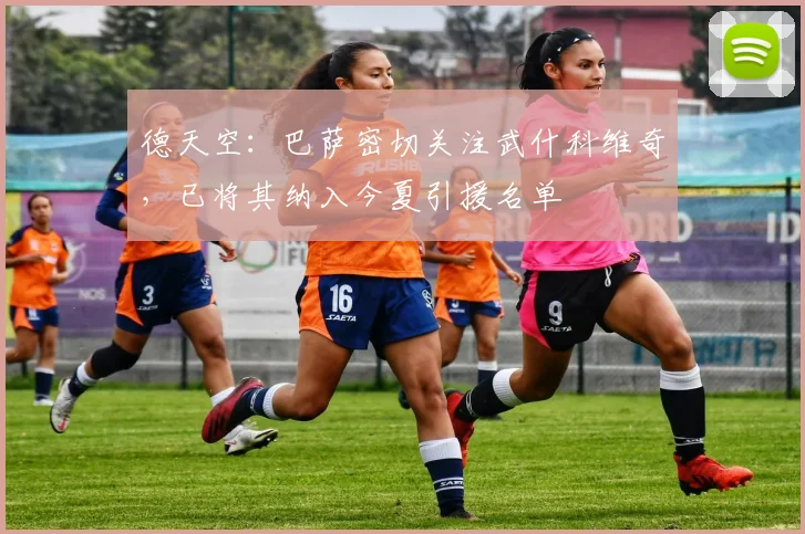 德天空：巴萨密切关注武什科维奇，已将其纳入今夏引援名单