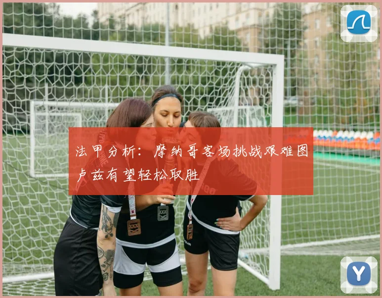 法甲分析：摩纳哥客场挑战艰难图卢兹有望轻松取胜