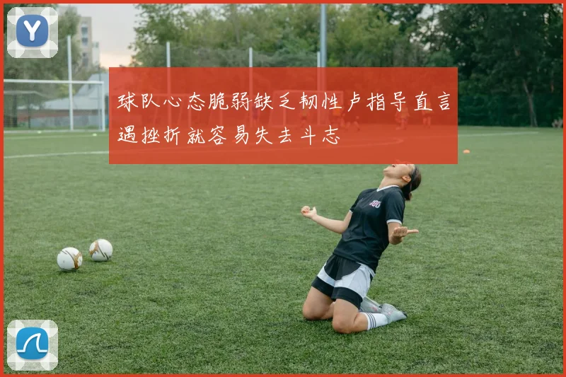 球队心态脆弱缺乏韧性卢指导直言遇挫折就容易失去斗志