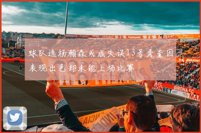 球队选杨瀚森或成失误13号秀奎因表现出色却未能上场比赛