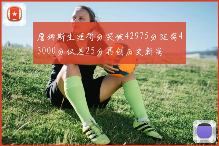 詹姆斯生涯得分突破42975分距离43000分仅差25分再创历史新高